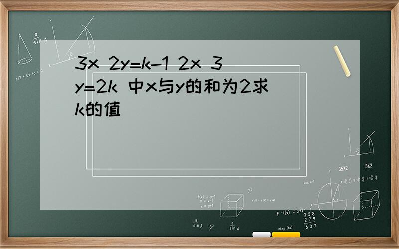3x 2y=k-1 2x 3y=2k 中x与y的和为2求k的值