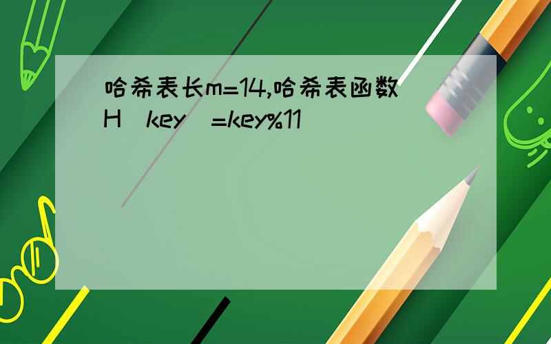 哈希表长m=14,哈希表函数H(key)=key%11