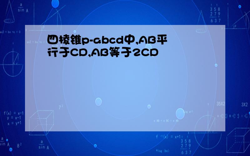 四棱锥p-abcd中,AB平行于CD,AB等于2CD