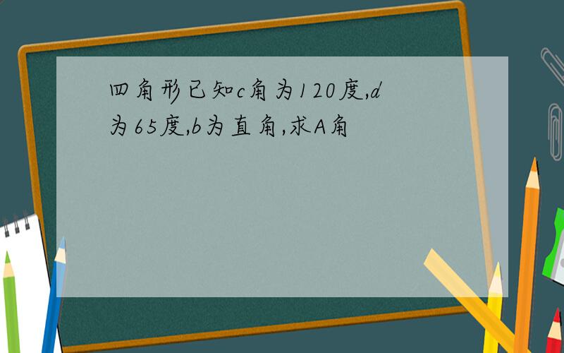 四角形已知c角为120度,d为65度,b为直角,求A角