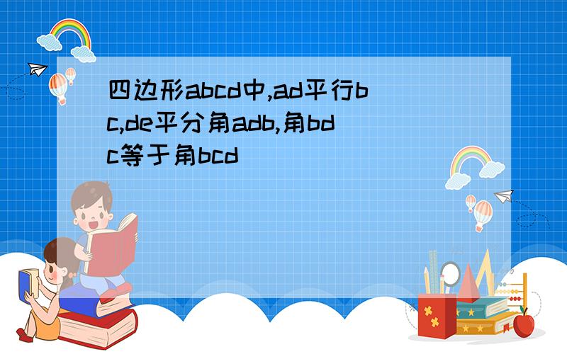 四边形abcd中,ad平行bc,de平分角adb,角bdc等于角bcd