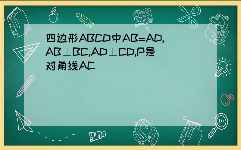 四边形ABCD中AB=AD,AB⊥BC,AD⊥CD,P是对角线AC