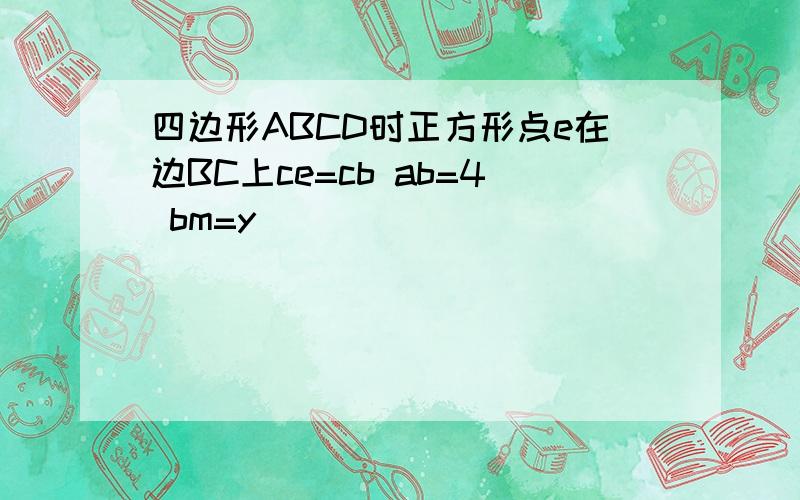 四边形ABCD时正方形点e在边BC上ce=cb ab=4 bm=y