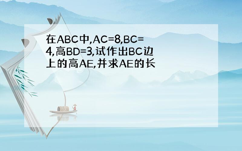 在ABC中,AC=8,BC=4,高BD=3,试作出BC边上的高AE,并求AE的长