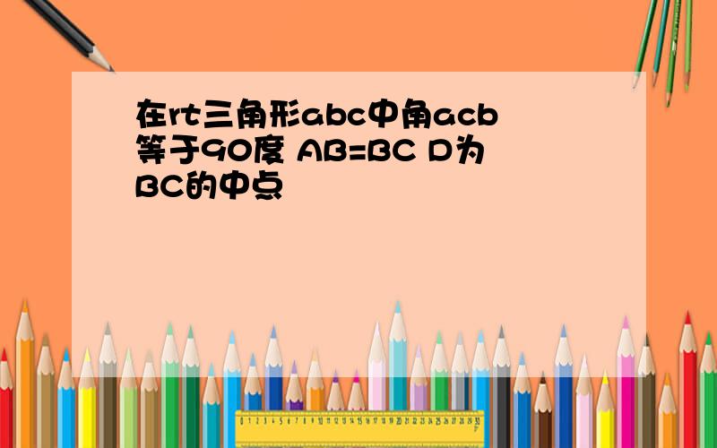在rt三角形abc中角acb等于90度 AB=BC D为BC的中点