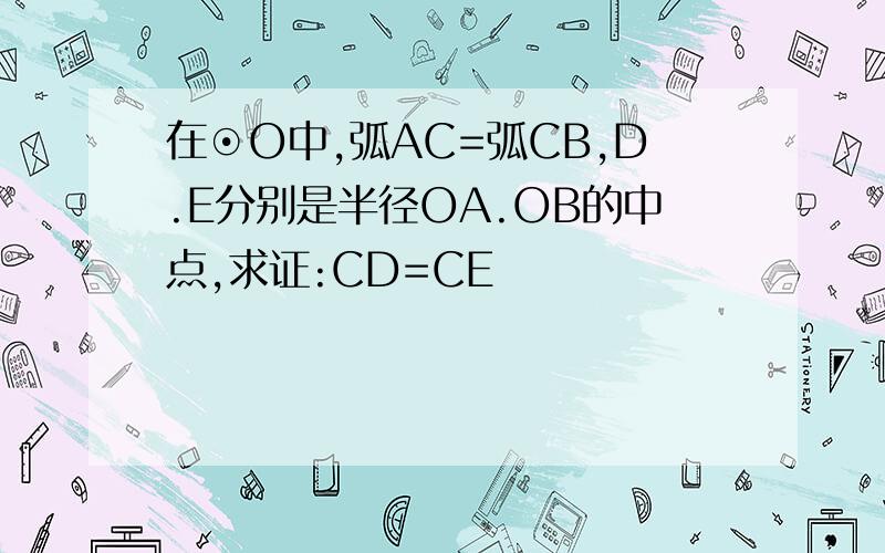 在⊙O中,弧AC=弧CB,D.E分别是半径OA.OB的中点,求证:CD=CE