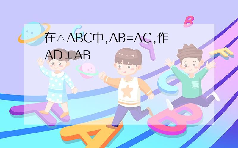 在△ABC中,AB=AC,作AD⊥AB