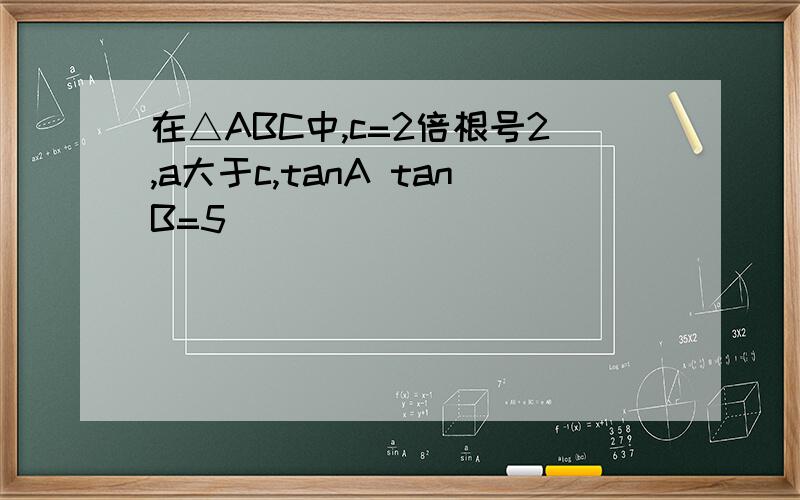 在△ABC中,c=2倍根号2,a大于c,tanA tanB=5