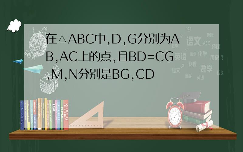 在△ABC中,D,G分别为AB,AC上的点,且BD=CG,M,N分别是BG,CD