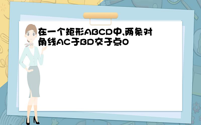在一个矩形ABCD中,两条对角线AC于BD交于点O