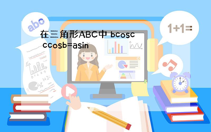 在三角形ABC中 bcosc ccosb=asin