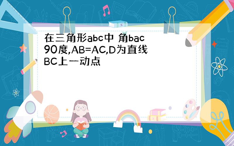在三角形abc中 角bac 90度,AB=AC,D为直线BC上一动点