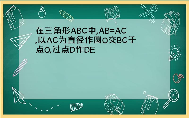 在三角形ABC中,AB=AC,以AC为直径作圆O交BC于点O,过点D作DE
