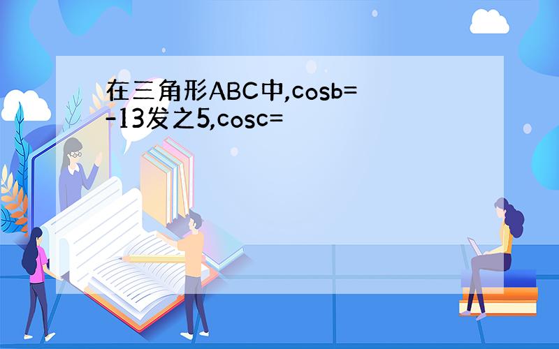 在三角形ABC中,cosb=-13发之5,cosc=