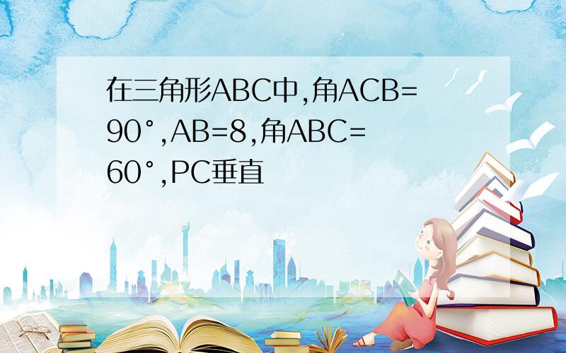 在三角形ABC中,角ACB=90°,AB=8,角ABC=60°,PC垂直