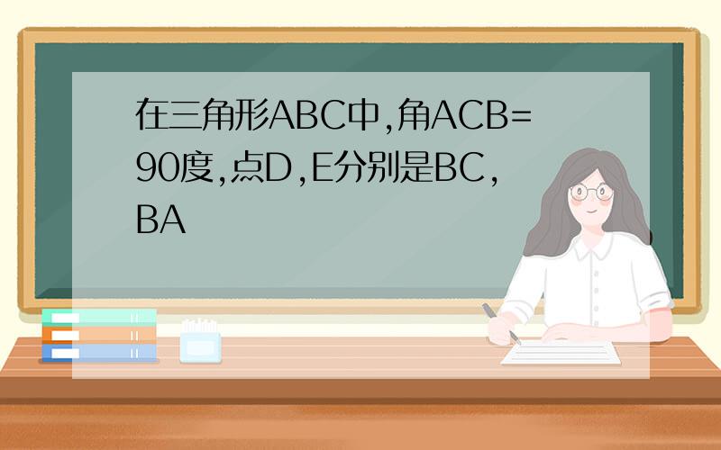 在三角形ABC中,角ACB=90度,点D,E分别是BC,BA