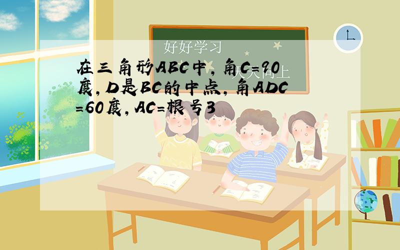 在三角形ABC中,角C=90度,D是BC的中点,角ADC=60度,AC=根号3
