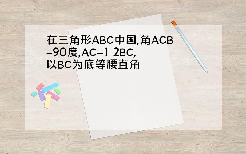 在三角形ABC中国,角ACB=90度,AC=1 2BC,以BC为底等腰直角
