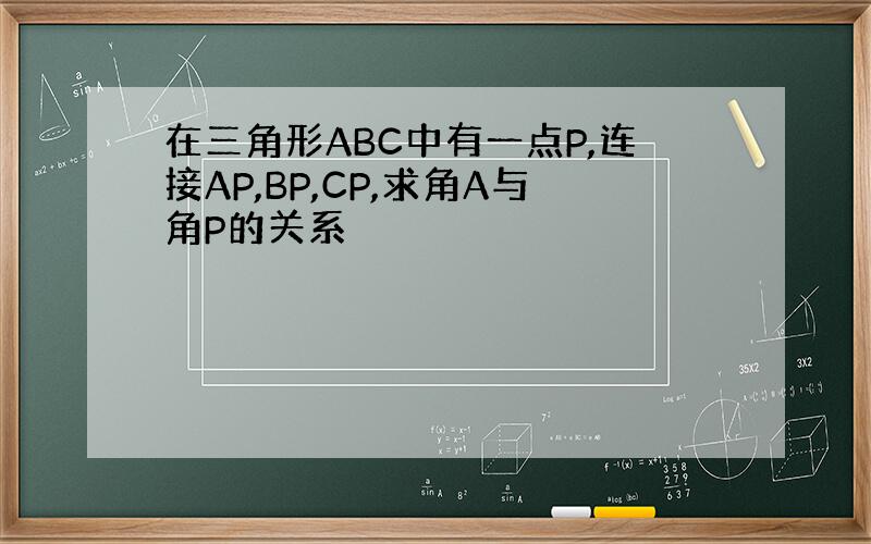 在三角形ABC中有一点P,连接AP,BP,CP,求角A与角P的关系