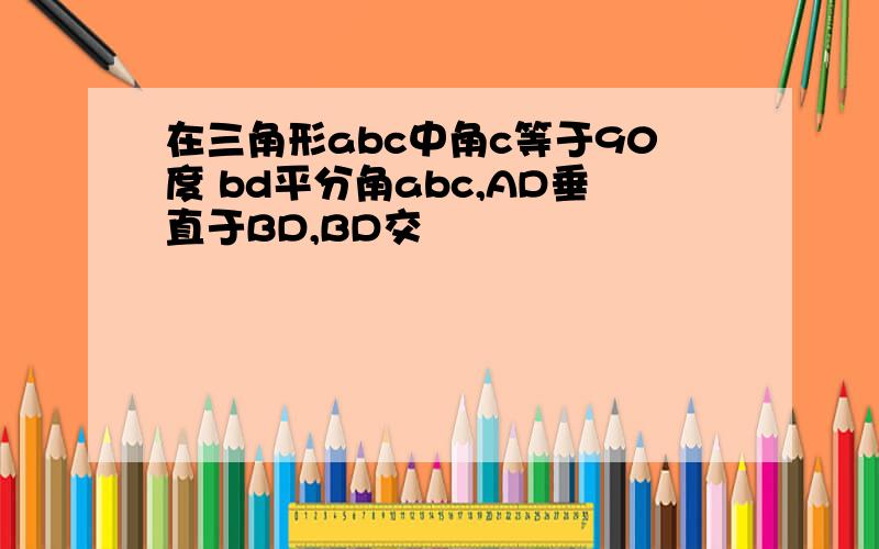在三角形abc中角c等于90度 bd平分角abc,AD垂直于BD,BD交