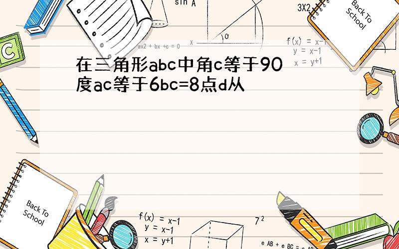 在三角形abc中角c等于90度ac等于6bc=8点d从