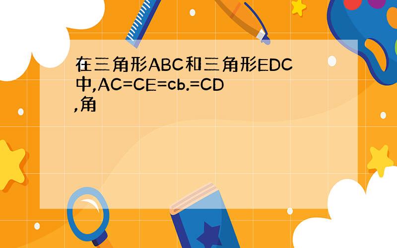 在三角形ABC和三角形EDC中,AC=CE=cb.=CD,角