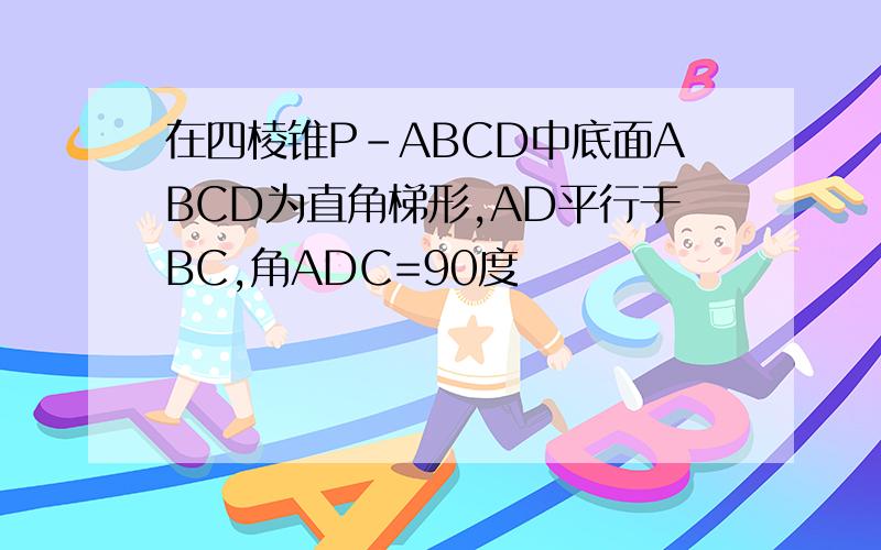 在四棱锥P-ABCD中底面ABCD为直角梯形,AD平行于BC,角ADC=90度