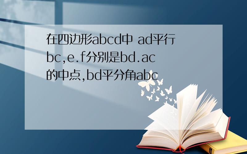 在四边形abcd中 ad平行bc,e.f分别是bd.ac的中点,bd平分角abc