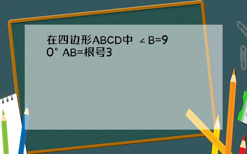 在四边形ABCD中 ∠B=90° AB=根号3