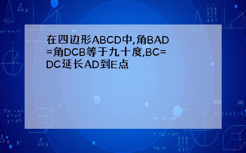 在四边形ABCD中,角BAD=角DCB等于九十度,BC=DC延长AD到E点