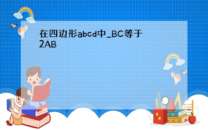 在四边形abcd中_BC等于2AB