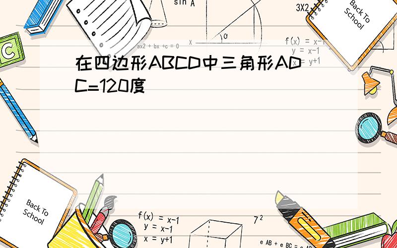 在四边形ABCD中三角形ADC=120度