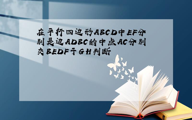 在平行四边形ABCD中EF分别是边ADBC的中点AC分别交BEDF于GH判断
