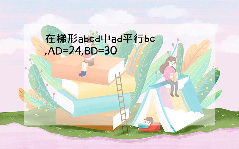 在梯形abcd中ad平行bc,AD=24,BD=30