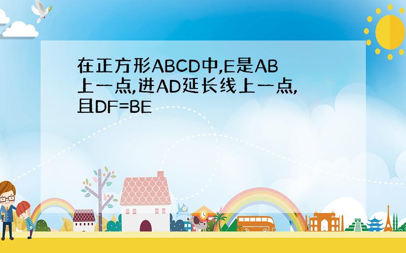 在正方形ABCD中,E是AB上一点,进AD延长线上一点,且DF=BE