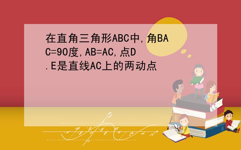 在直角三角形ABC中,角BAC=90度,AB=AC,点D.E是直线AC上的两动点