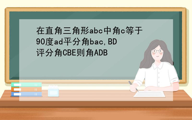 在直角三角形abc中角c等于90度ad平分角bac,BD评分角CBE则角ADB