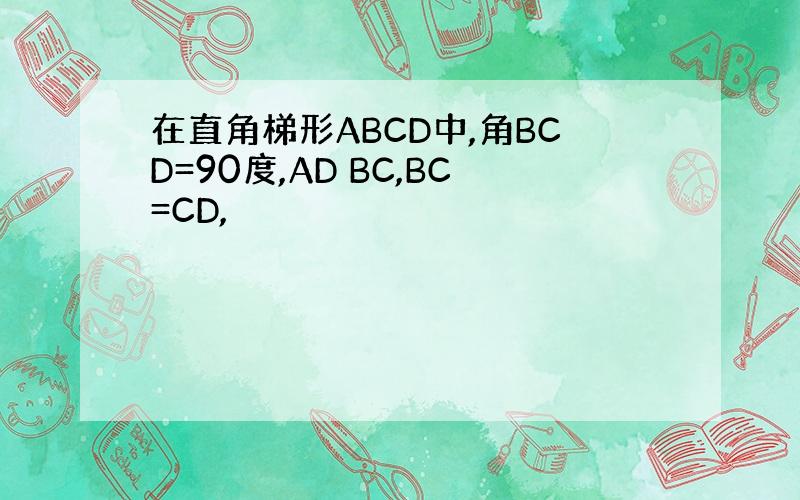 在直角梯形ABCD中,角BCD=90度,AD BC,BC=CD,