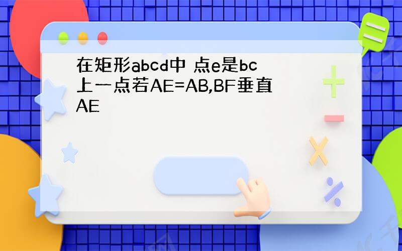 在矩形abcd中 点e是bc上一点若AE=AB,BF垂直AE