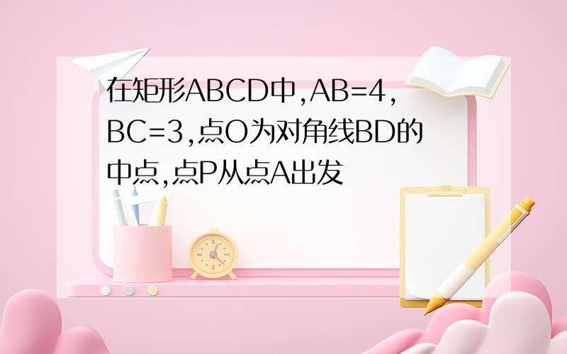 在矩形ABCD中,AB=4,BC=3,点O为对角线BD的中点,点P从点A出发