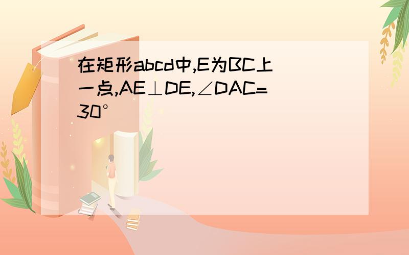 在矩形abcd中,E为BC上一点,AE⊥DE,∠DAC=30°