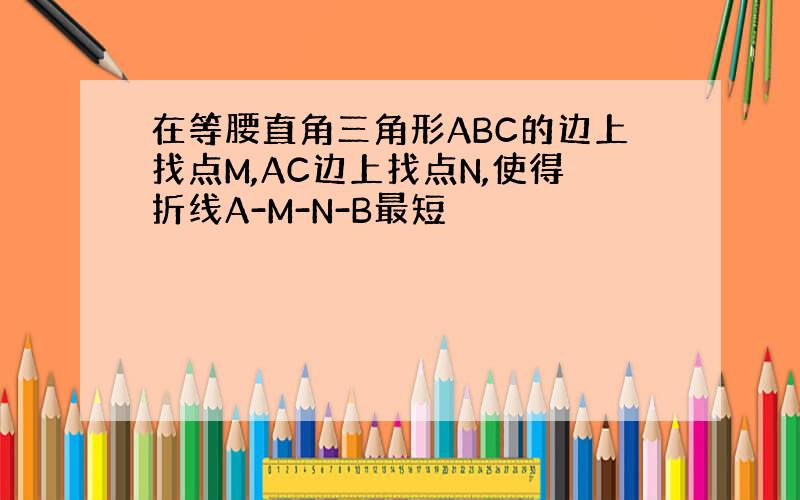 在等腰直角三角形ABC的边上找点M,AC边上找点N,使得折线A-M-N-B最短