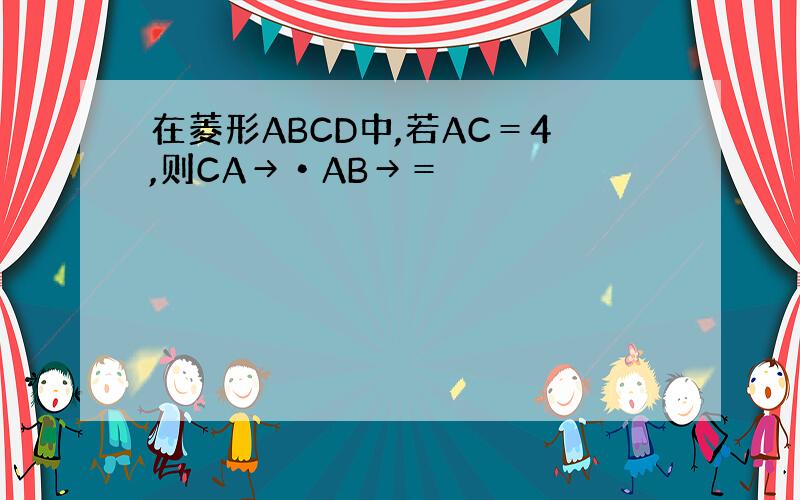 在菱形ABCD中,若AC＝4,则CA→•AB→＝