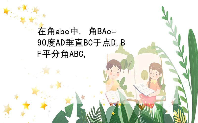 在角abc中, 角BAc= 90度AD垂直BC于点D,BF平分角ABC,