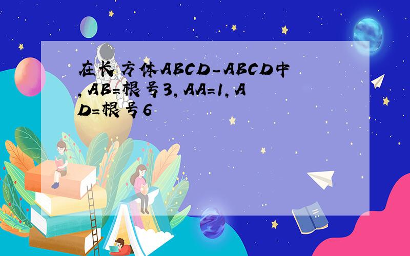 在长方体ABCD-ABCD中,AB=根号3,AA=1,AD=根号6
