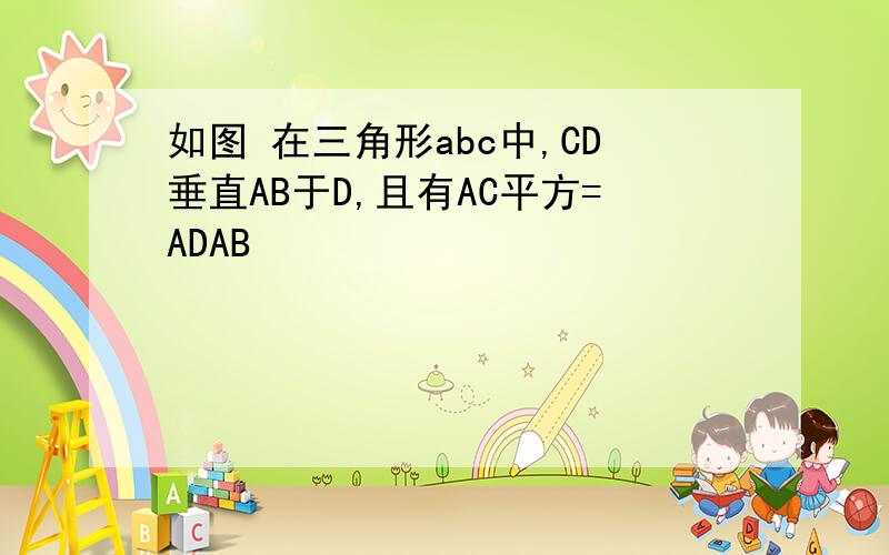 如图 在三角形abc中,CD垂直AB于D,且有AC平方=ADAB