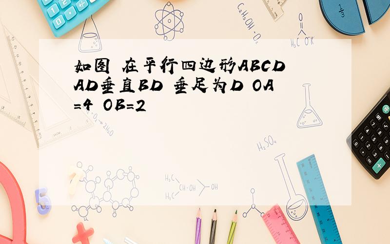 如图 在平行四边形ABCD AD垂直BD 垂足为D OA=4 OB=2