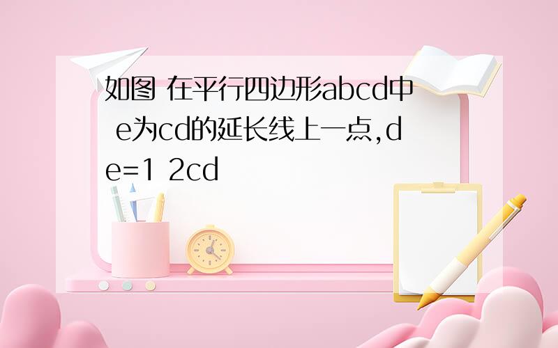 如图 在平行四边形abcd中 e为cd的延长线上一点,de=1 2cd
