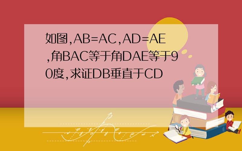 如图,AB=AC,AD=AE,角BAC等于角DAE等于90度,求证DB垂直于CD