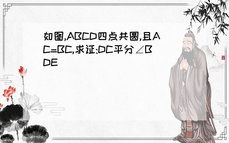 如图,ABCD四点共圆,且AC=BC,求证:DC平分∠BDE